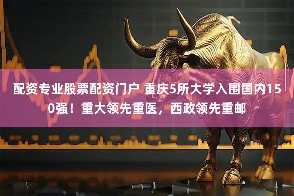 配资专业股票配资门户 重庆5所大学入围国内150强！重大领先重医，西政领先重邮